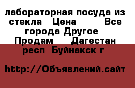 лабораторная посуда из стекла › Цена ­ 10 - Все города Другое » Продам   . Дагестан респ.,Буйнакск г.